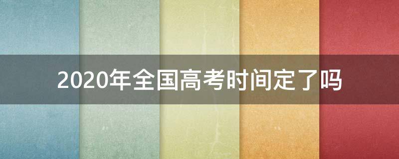 2020年全国高考时间定了吗（2020年高考时间安排）