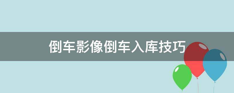 倒车影像倒车入库技巧 倒车影像倒车入库技巧视频教程