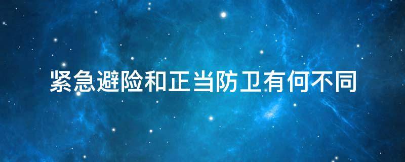 紧急避险和正当防卫有何不同（紧急避险和正当防卫的主要区别）