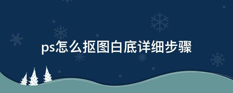 ps怎么抠图白底详细步骤（ps教程抠图去掉白底）