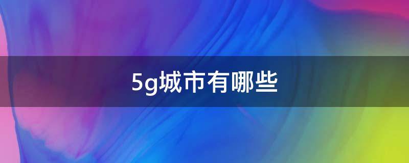 5g城市有哪些 哪个城市是5g的首个城市