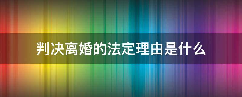 判决离婚的法定理由是什么（法院判决离婚的法定理由）