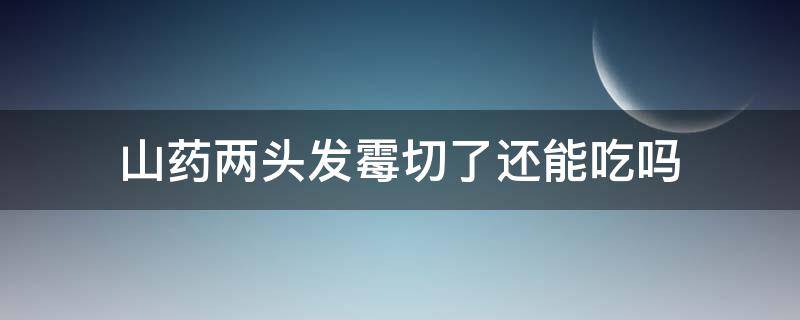 山药两头发霉切了还能吃吗 山药两头发霉切掉还能吃吗