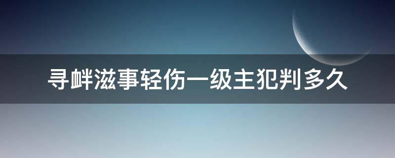 寻衅滋事轻伤一级主犯判多久（寻衅滋事轻伤一级量刑标准）