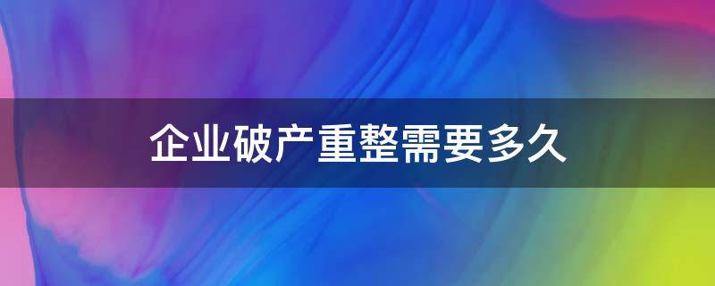 企业破产重整需要多久（公司破产重组需要多久）