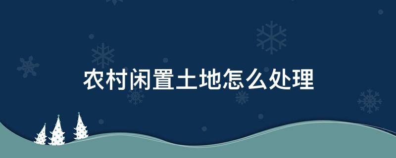 农村闲置土地怎么处理 农村土地闲置管理办法