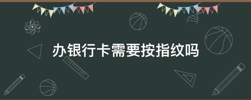 办银行卡需要按指纹吗（办理银行卡需要按指纹吗?）