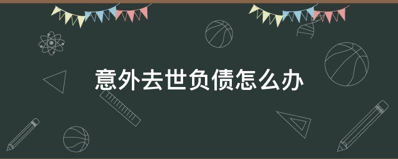 意外去世负债怎么办（意外身故债务怎么处理）