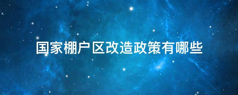 国家棚户区改造政策有哪些 国家的棚户区改造政策还进行吗