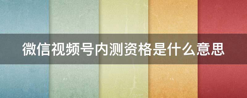 微信视频号内测资格是什么意思（微信视频号内测资格是什么意思呀）