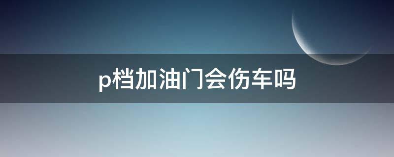 p档加油门会伤车吗（p档加油门有影响吗）