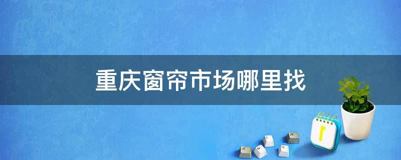 重庆窗帘市场哪里找 重庆哪里有窗帘布批发市场