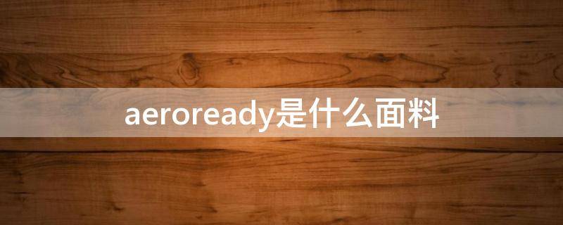 aeroready是什么面料（aeroready是什么面料怎么读）