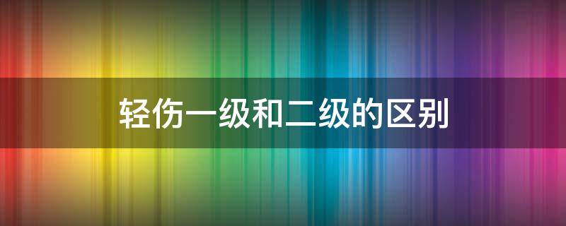 轻伤一级和二级的区别 轻伤一级和轻伤二级的区别