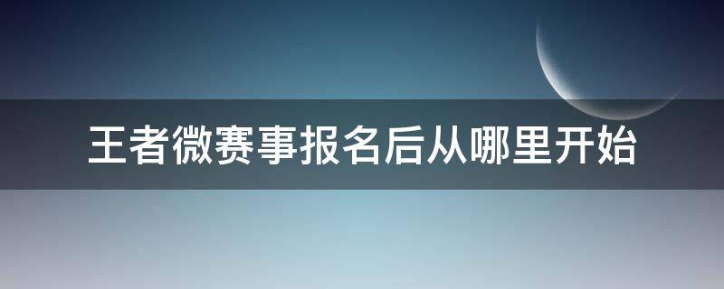 王者微赛事报名后从哪里开始 王者荣耀最新版本微赛事在哪里