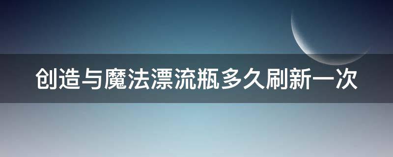 创造与魔法漂流瓶多久刷新一次（创造与魔法漂流瓶多长时间刷新）