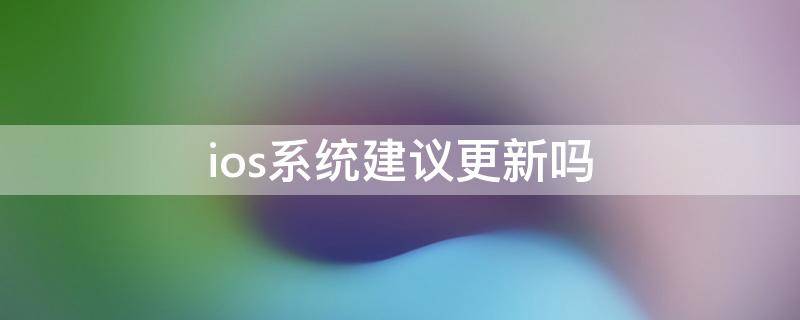 ios系统建议更新吗（ios系统应该更新吗）