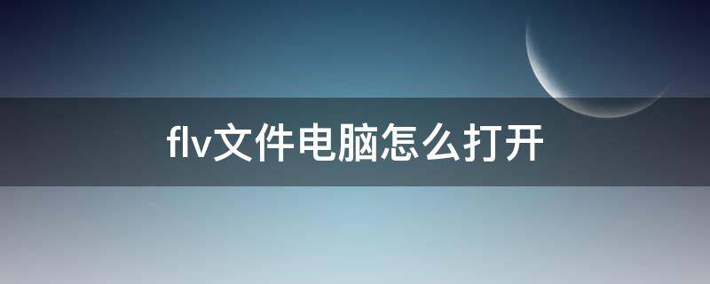 flv文件电脑怎么打开 flv文件用什么打开