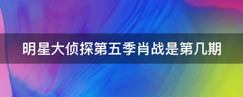 明星大侦探第五季肖战是第几期 明星大侦探第五季肖战是第几期的