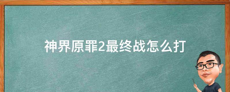 神界原罪2最终战怎么打 神界原罪2怎么战斗