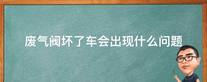 废气阀坏了车会出现什么问题（汽车废气阀坏了会出现什么问题）