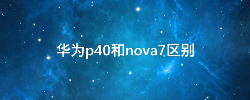 华为p40和nova7区别（华为p40跟华为nova7区别）