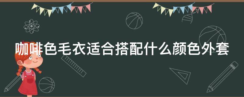 咖啡色毛衣适合搭配什么颜色外套（咖啡色毛衣适合搭配什么颜色外套女）