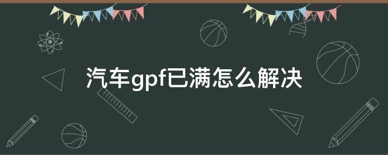 汽车gpf已满怎么解决 GPF已满什么意思