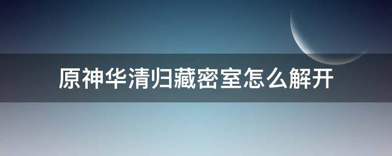 原神华清归藏密室怎么解开（原神华清归藏密室火柱顺序）