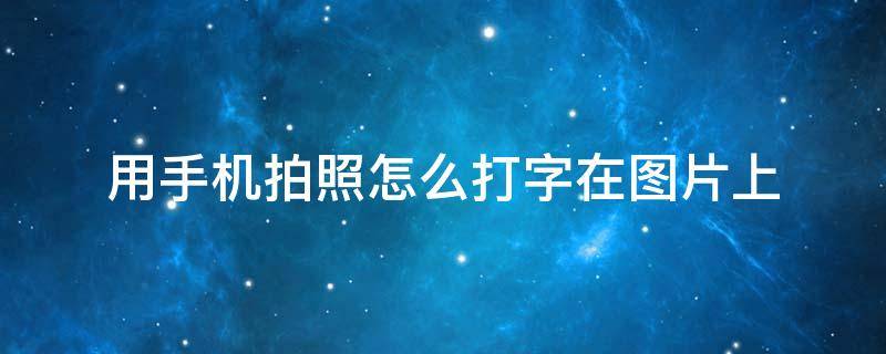 用手机拍照怎么打字在图片上 用手机怎么能在照片上打字