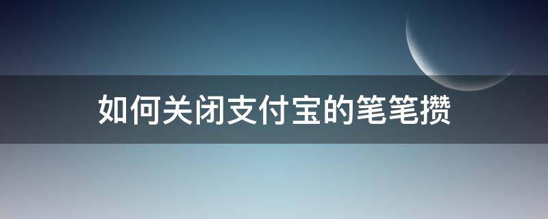 如何关闭支付宝的笔笔攒（如何关闭支付宝里的笔笔攒）