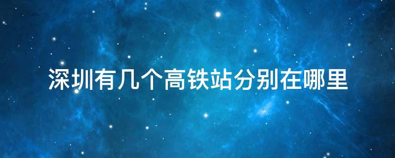 深圳有几个高铁站分别在哪里（深圳市有几个高铁站?分别在哪里?）