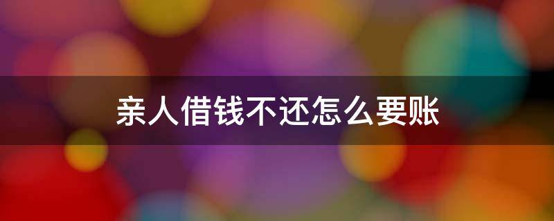 亲人借钱不还怎么要账 亲人借钱不还怎么要回来