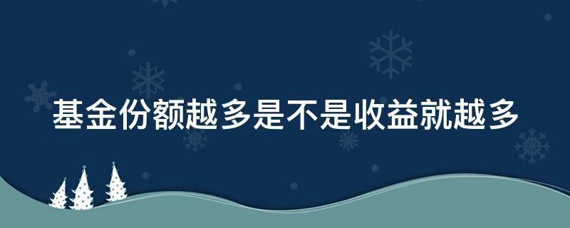 基金份额越多是不是收益就越多 基金份额越高收益越多吗