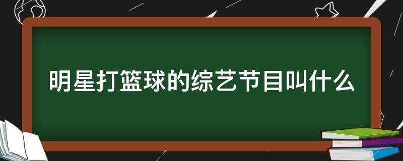 明星打篮球的综艺节目叫什么 好多明星打篮球的节目是什么