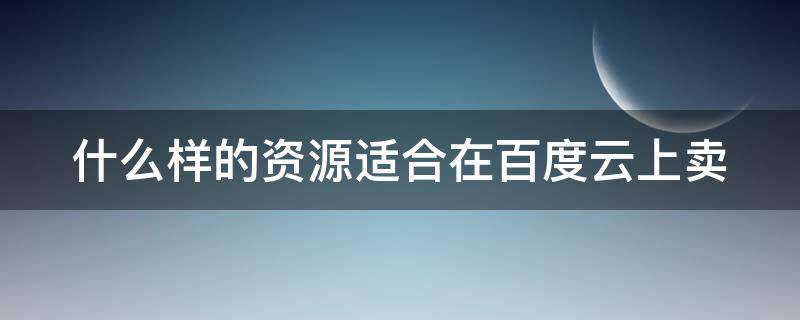 什么样的资源适合在百度云上卖（百度网盘卖什么资源）