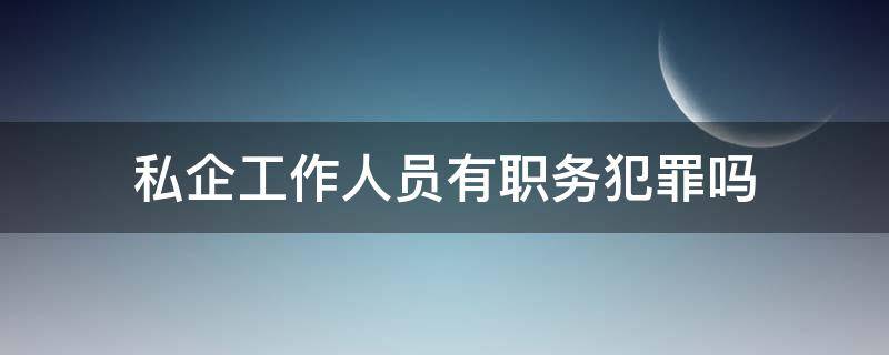 私企工作人员有职务犯罪吗 私企职务犯罪由谁报案