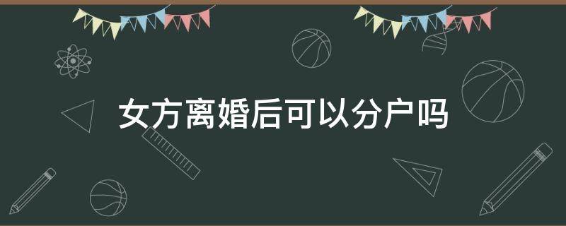 女方离婚后可以分户吗 如果离婚了女方的户口可以分户吗