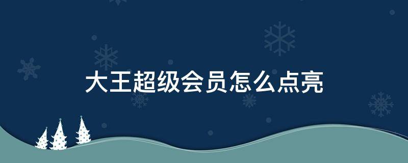 大王超级会员怎么点亮 大王超级会员怎么领取超级会员