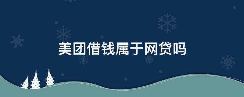 美团借钱属于网贷吗 美团借钱属于网贷吗影响房贷吗