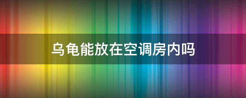 乌龟能放在空调房内吗（乌龟能放在空调房里吗）