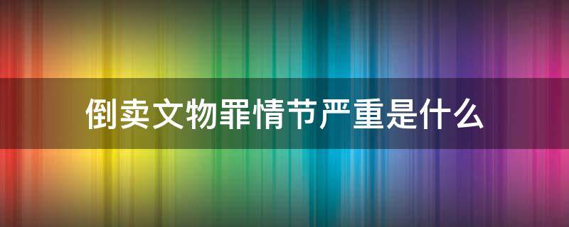 倒卖文物罪情节严重是什么 倒卖文物属于什么罪