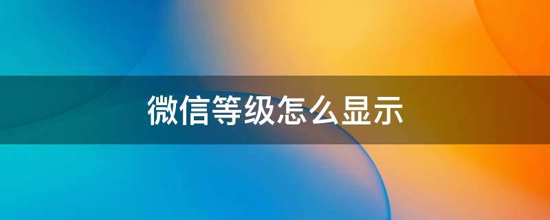 微信等级怎么显示（微信显示微信等级）