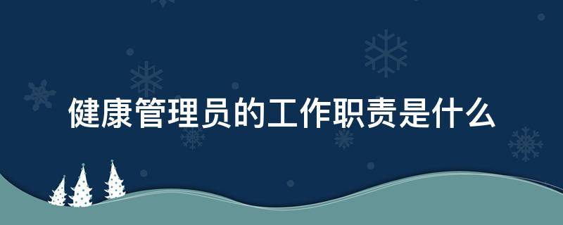 健康管理员的工作职责是什么（健康管理员的工作内容）