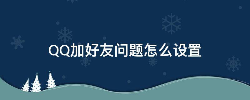 QQ加好友问题怎么设置（qq怎么设置加好友的问题）