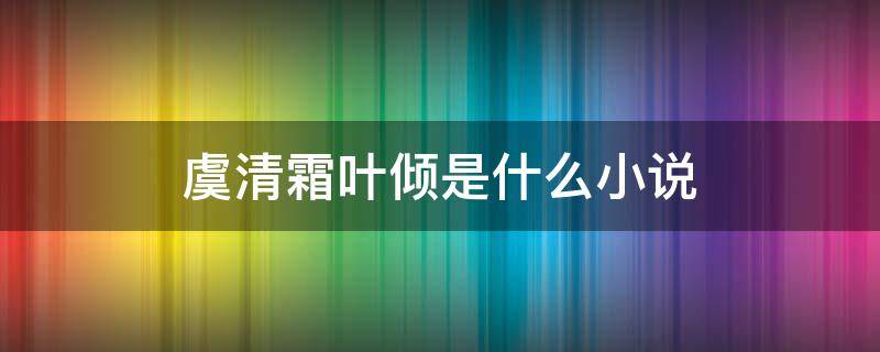 虞清霜叶倾是什么小说 女主虞清霜小说