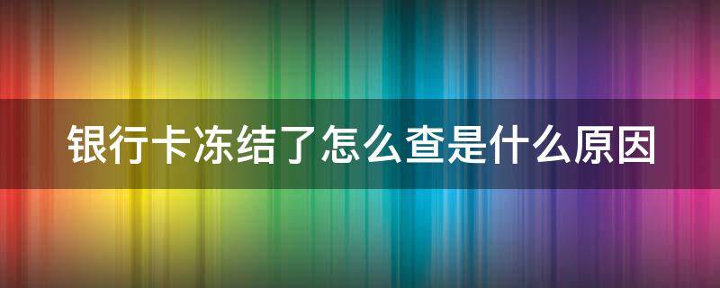 银行卡冻结了怎么查是什么原因 银行卡冻结了怎么查是什么原因造成的