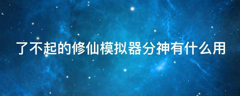 了不起的修仙模拟器分神有什么用（了不起的修仙模拟器分神怎么寄托分神）