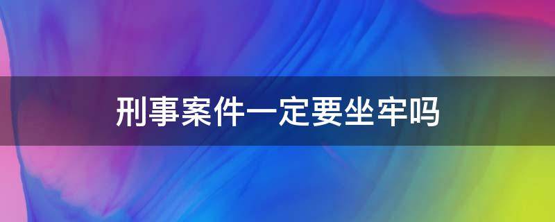 刑事案件一定要坐牢吗 刑事案件必须坐牢吗