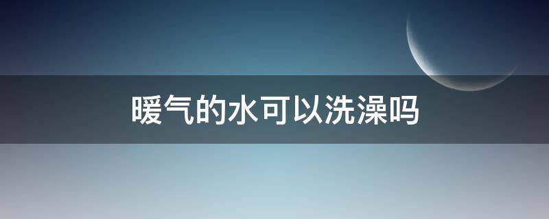 暖气的水可以洗澡吗 水暖的水可以洗澡吗